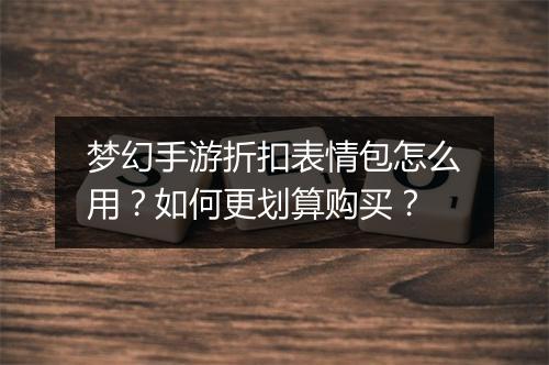 梦幻手游折扣表情包怎么用?如何更划算购买?