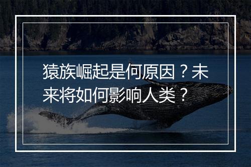 猿族崛起是何原因?未来将如何影响人类?