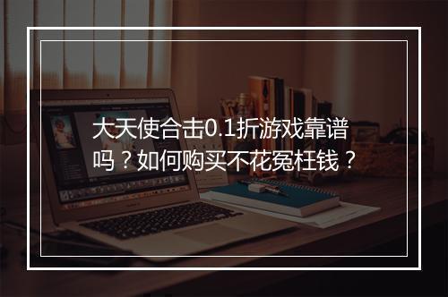 大天使合击0.1折游戏靠谱吗?如何购买不花冤枉钱?