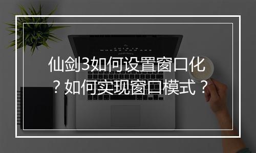 仙剑3如何设置窗口化?如何实现窗口模式?