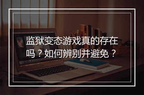 监狱变态游戏真的存在吗?如何辨别并避免?