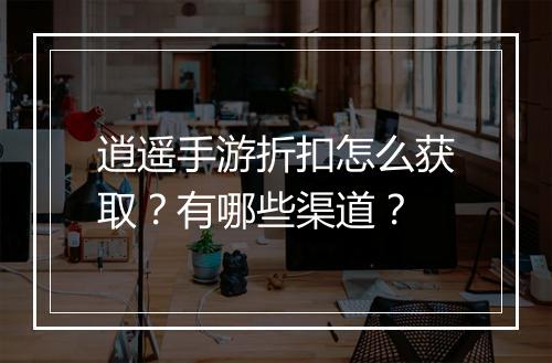 逍遥手游折扣怎么获取?有哪些渠道?