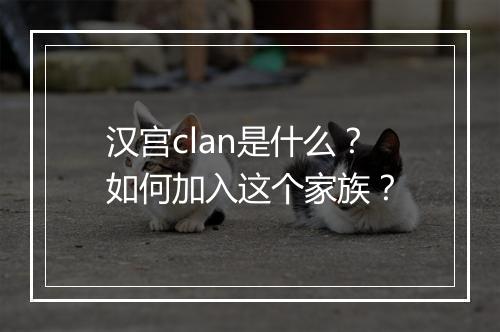 汉宫clan是什么?如何加入这个家族?