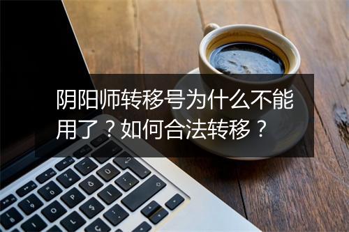 阴阳师转移号为什么不能用了？如何合法转移？