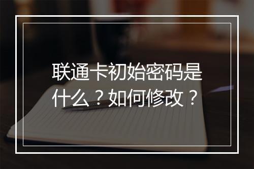 联通卡初始密码是什么?如何修改?