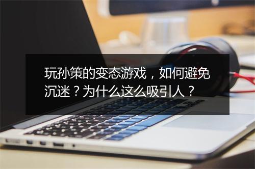 玩孙策的变态游戏，如何避免沉迷？为什么这么吸引人？