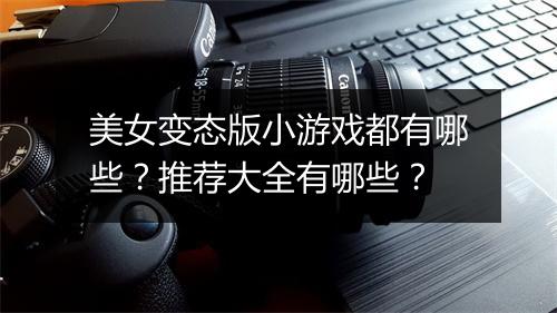 美女变态版小游戏都有哪些？推荐大全有哪些？