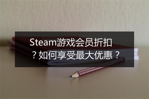Steam游戏会员折扣？如何享受最大优惠？