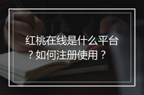 红桃在线是什么平台？如何注册使用？