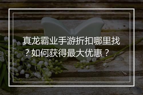 真龙霸业手游折扣哪里找？如何获得最大优惠？