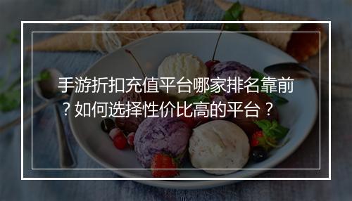 手游折扣充值平台哪家排名靠前？如何选择性价比高的平台？