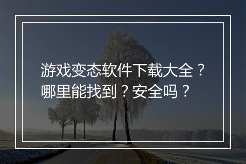 游戏变态软件下载大全?哪里能找到?安全吗?