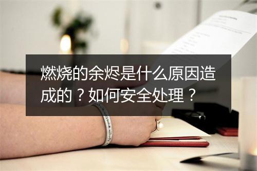 燃烧的余烬是什么原因造成的?如何安全处理?