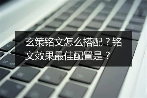 玄策铭文怎么搭配?铭文效果最佳配置是?