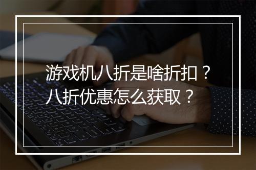 游戏机八折是啥折扣?八折优惠怎么获取?