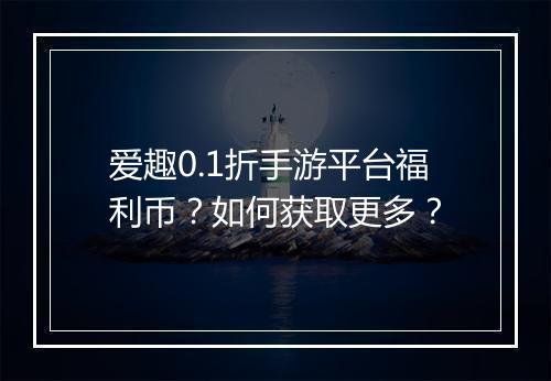 爱趣0.1折手游平台福利币?如何获取更多?