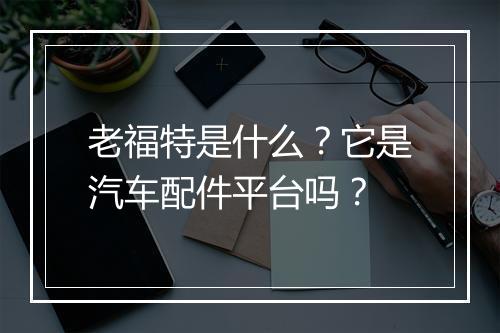 老福特是什么?它是汽车配件平台吗?