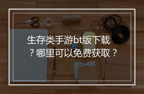 生存类手游bt版下载?哪里可以免费获取?