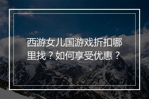 西游女儿国游戏折扣哪里找？如何享受优惠？