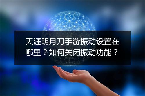 天涯明月刀手游振动设置在哪里？如何关闭振动功能？