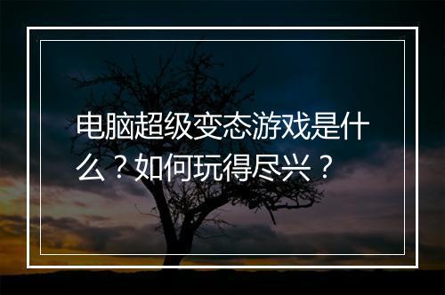 电脑超级变态游戏是什么?如何玩得尽兴?