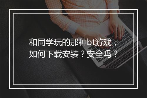 和同学玩的那种bt游戏，如何下载安装？安全吗？
