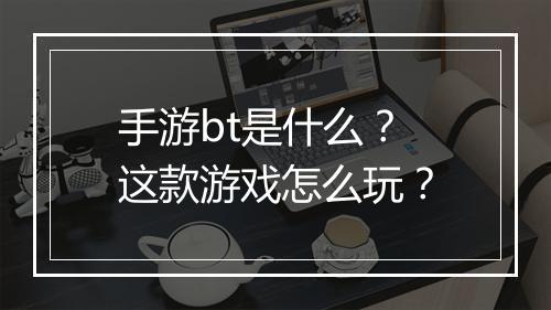 手游bt是什么?这款游戏怎么玩?