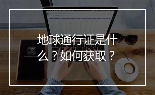 地球通行证是什么？如何获取？