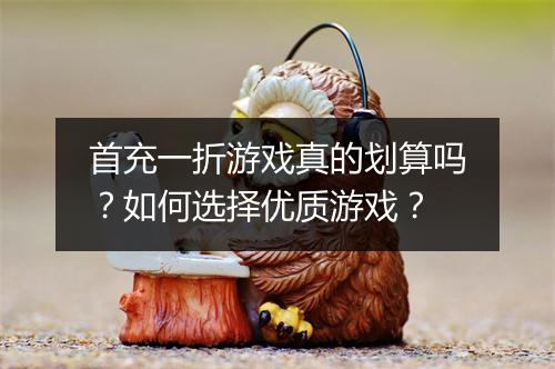 首充一折游戏真的划算吗?如何选择优质游戏?