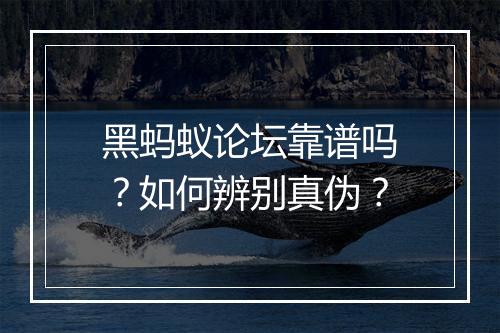 黑蚂蚁论坛靠谱吗？如何辨别真伪？