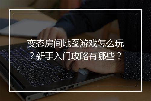变态房间地图游戏怎么玩？新手入门攻略有哪些？