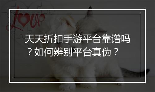 天天折扣手游平台靠谱吗?如何辨别平台真伪?