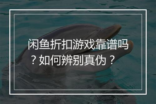 闲鱼折扣游戏靠谱吗?如何辨别真伪?