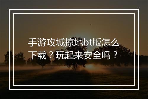 手游攻城掠地bt版怎么下载？玩起来安全吗？