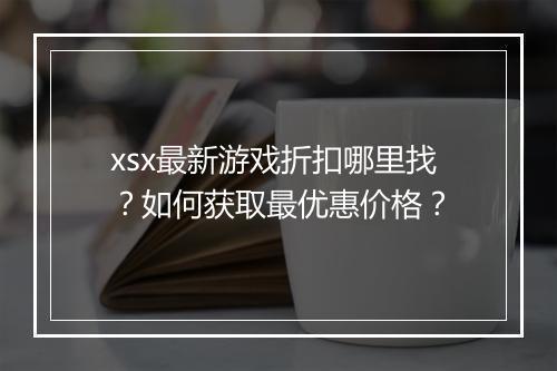 xsx最新游戏折扣哪里找?如何获取最优惠价格?
