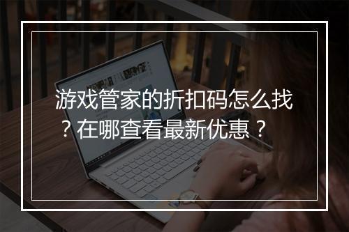 游戏管家的折扣码怎么找?在哪查看最新优惠?