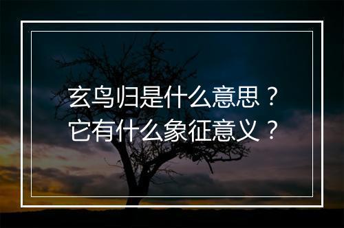 玄鸟归是什么意思？它有什么象征意义？