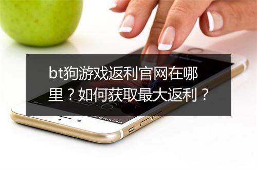 bt狗游戏返利官网在哪里?如何获取最大返利?