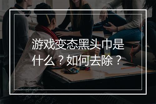 游戏变态黑头巾是什么?如何去除?