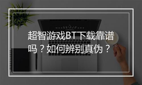 超智游戏BT下载靠谱吗？如何辨别真伪？