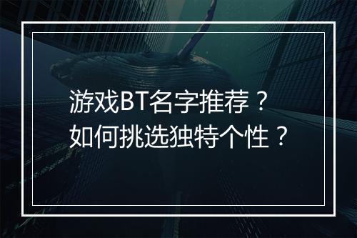 游戏BT名字推荐?如何挑选独特个性?