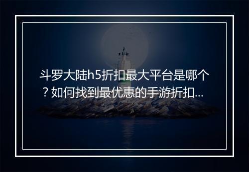 斗罗大陆h5折扣最大平台是哪个?如何找到最优惠的手游折扣?
