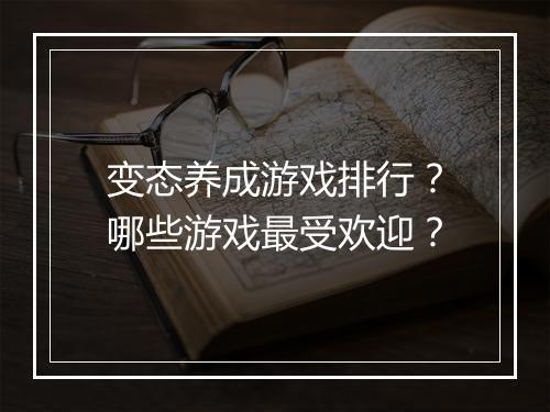 变态养成游戏排行？哪些游戏最受欢迎？