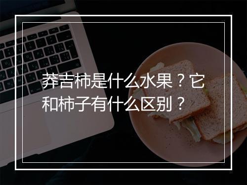 莽吉柿是什么水果?它和柿子有什么区别?