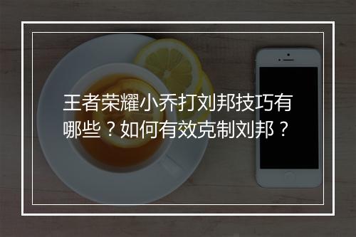 王者荣耀小乔打刘邦技巧有哪些？如何有效克制刘邦？