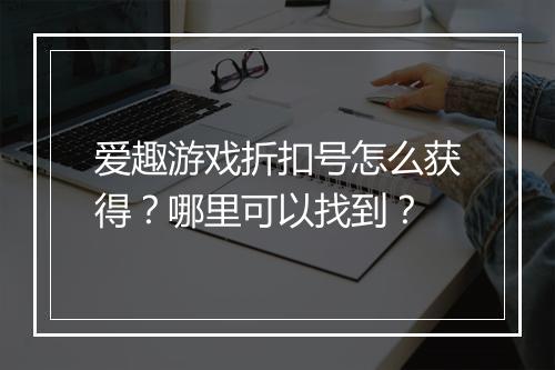 爱趣游戏折扣号怎么获得？哪里可以找到？