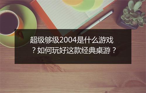 超级够级2004是什么游戏？如何玩好这款经典桌游？