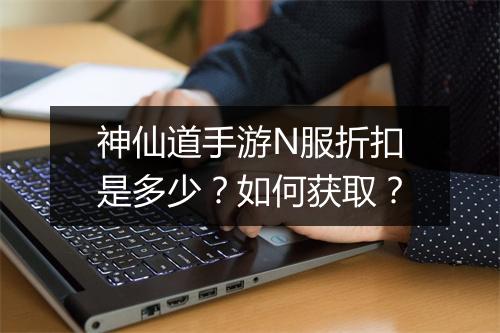 神仙道手游N服折扣是多少？如何获取？