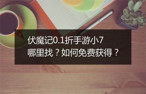 伏魔记0.1折手游小7哪里找？如何免费获得？