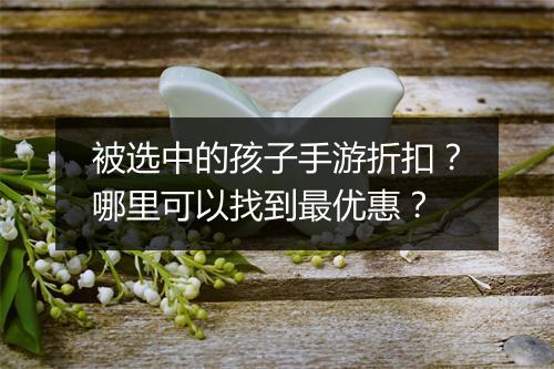 被选中的孩子手游折扣?哪里可以找到最优惠?